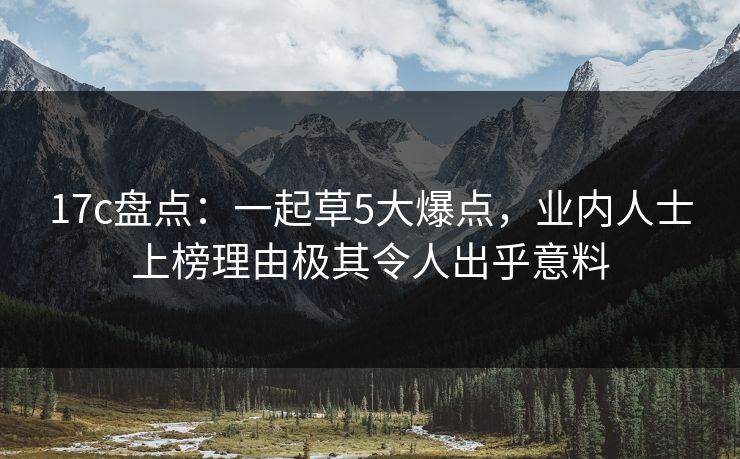17c盘点:一起草5大爆点,业内人士上榜理由极其令人出乎意料 17c盘点:一起草5大爆点,业内人士上榜理由极其令人出乎意料