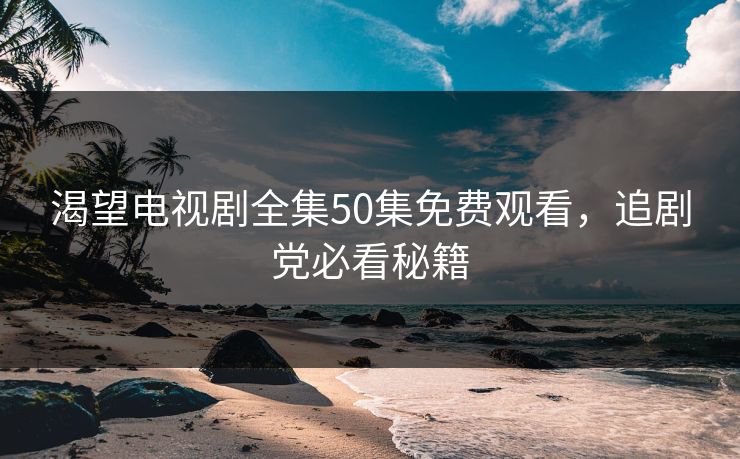 渴望电视剧全集50集免费观看，追剧党必看秘籍