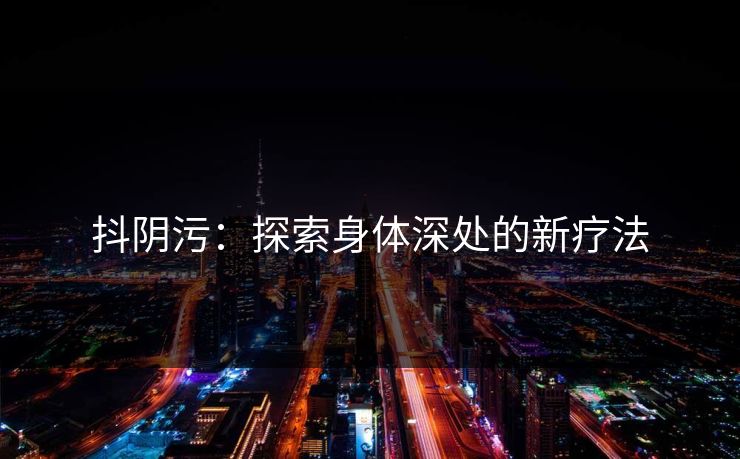 抖阴污：探索身体深处的新疗法