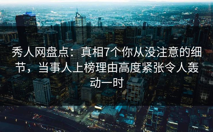 秀人网盘点:真相7个你从没注意的细节,当事人上榜理由高度紧张令人轰动一时 秀人网盘点:真相7个你从没注意的细节,当事人上榜理由高度紧张令人轰动一时