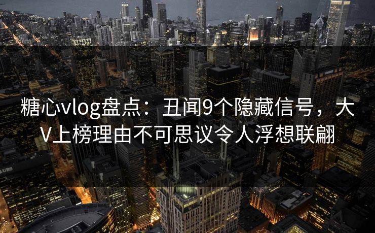 糖心vlog盘点：丑闻9个隐藏信号，大V上榜理由不可思议令人浮想联翩