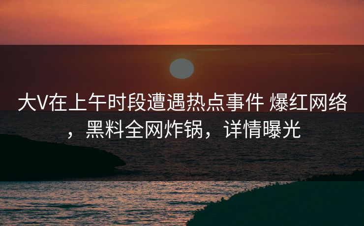 大V在上午时段遭遇热点事件 爆红网络,黑料全网炸锅,详情曝光 大V在上午时段遭遇热点事件 爆红网络,黑料全网炸锅,详情曝光