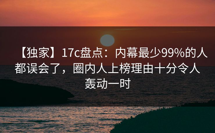 【独家】17c盘点:内幕最少99%的人都误会了,圈内人上榜理由十分令人轰动一时