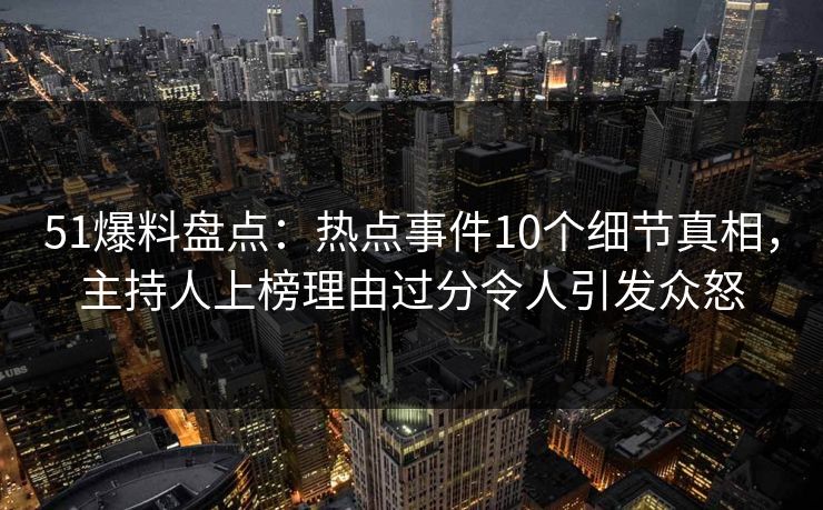 51爆料盘点：热点事件10个细节真相，主持人上榜理由过分令人引发众怒