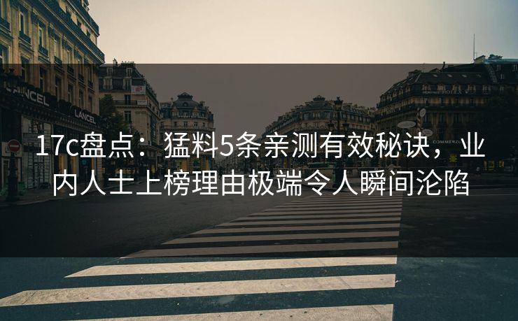 17c盘点:猛料5条亲测有效秘诀,业内人士上榜理由极端令人瞬间沦陷 17c盘点:猛料5条亲测有效秘诀,业内人士上榜理由极端令人瞬间沦陷