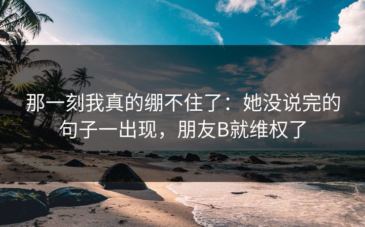 那一刻我真的绷不住了：她没说完的句子一出现，朋友B就维权了