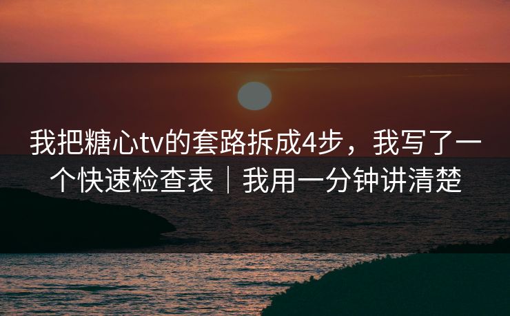 我把糖心tv的套路拆成4步，我写了一个快速检查表｜我用一分钟讲清楚