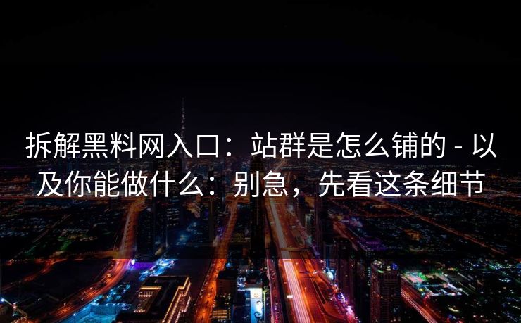 拆解黑料网入口：站群是怎么铺的 - 以及你能做什么：别急，先看这条细节