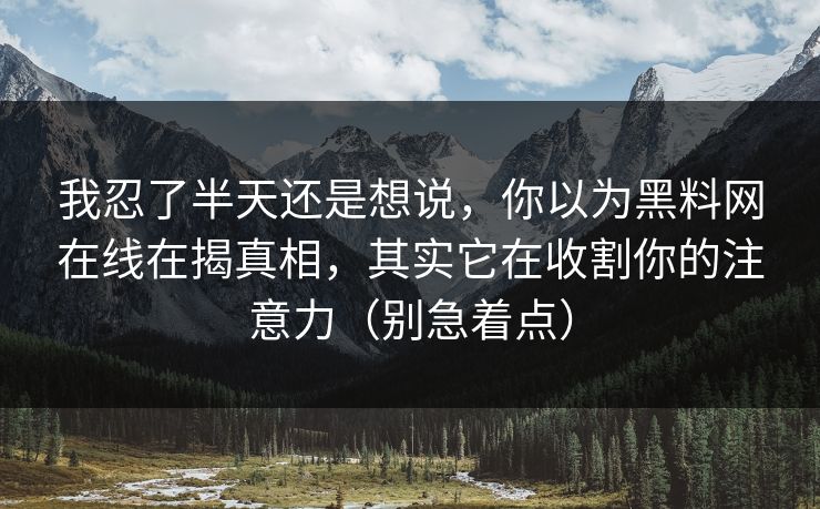 我忍了半天还是想说，你以为黑料网在线在揭真相，其实它在收割你的注意力（别急着点）