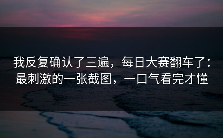 我反复确认了三遍,每日大赛翻车了:最刺激的一张截图,一口气看完才懂