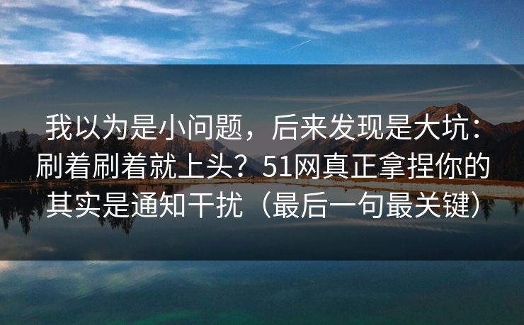 我以为是小问题,后来发现是大坑:刷着刷着就上头?51网真正拿捏你的其实是通知干扰(最后一句最关键)