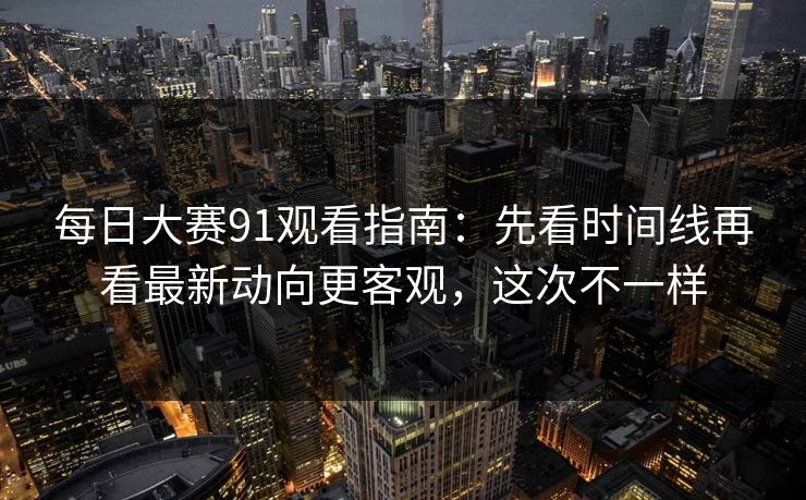 每日大赛91观看指南:先看时间线再看最新动向更客观,这次不一样