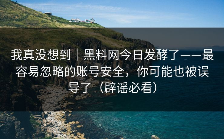 我真没想到|黑料网今日发酵了——最容易忽略的账号安全,你可能也被误导了(辟谣必看)