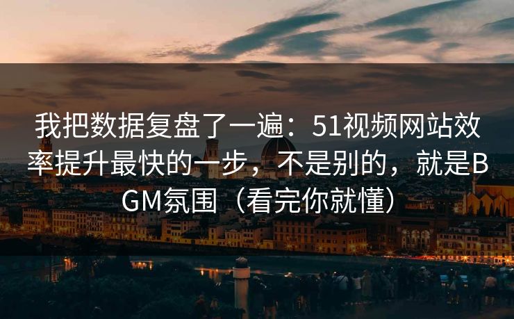 我把数据复盘了一遍:51视频网站效率提升最快的一步,不是别的,就是BGM氛围(看完你就懂)