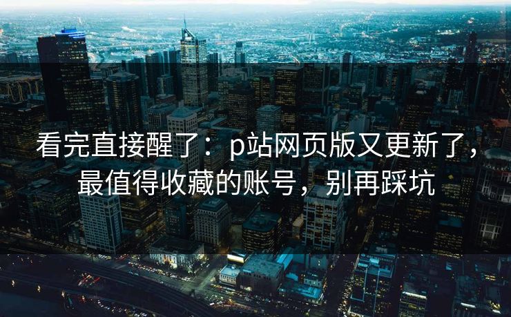 看完直接醒了:p站网页版又更新了,最值得收藏的账号,别再踩坑 看完直接醒了:p站网页版又更新了,最值得收藏的账号,别再踩坑