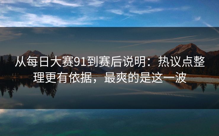从每日大赛91到赛后说明：热议点整理更有依据，最爽的是这一波