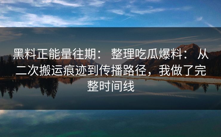黑料正能量往期: 整理吃瓜爆料: 从二次搬运痕迹到传播路径,我做了完整时间线