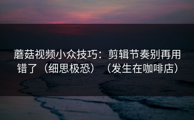 蘑菇视频小众技巧:剪辑节奏别再用错了(细思极恐)(发生在咖啡店)