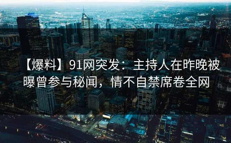 【爆料】91网突发：主持人在昨晚被曝曾参与秘闻，情不自禁席卷全网